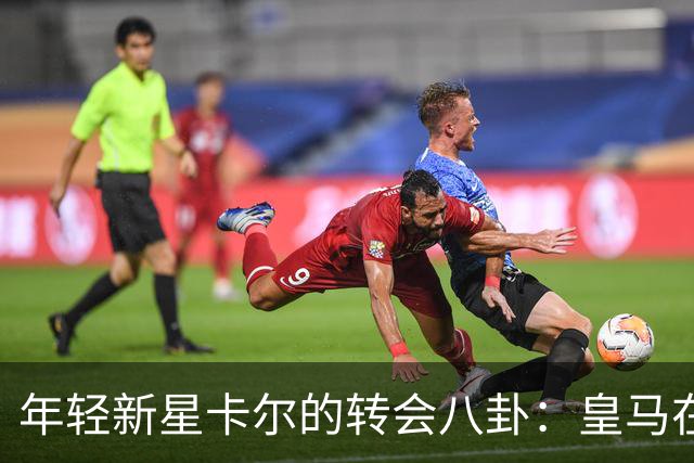 年轻新星卡尔的转会八卦：皇马在暗中观察！
