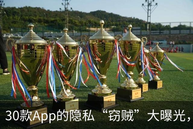 30款App的隐私“窃贼”大曝光，快看看你的App中招了吗？